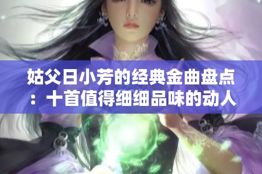 姑父日小芳的经典金曲盘点：十首值得细细品味的动人歌曲