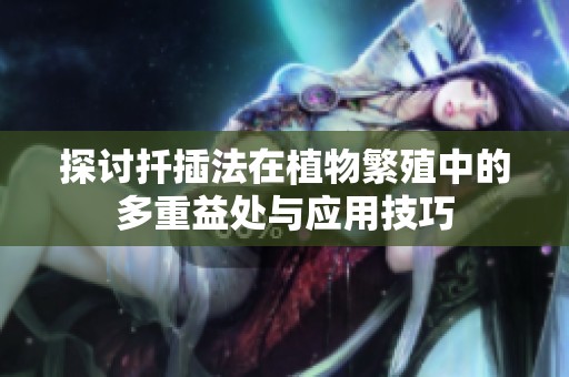 探讨扦插法在植物繁殖中的多重益处与应用技巧