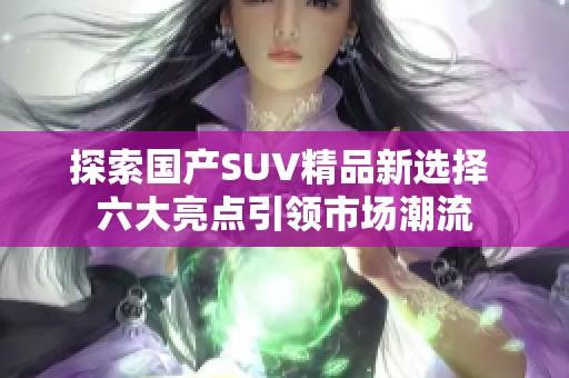 探索国产SUV精品新选择 六大亮点引领市场潮流