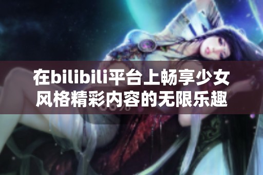 在bilibili平台上畅享少女风格精彩内容的无限乐趣