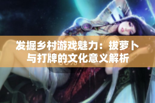 发掘乡村游戏魅力：拔萝卜与打牌的文化意义解析