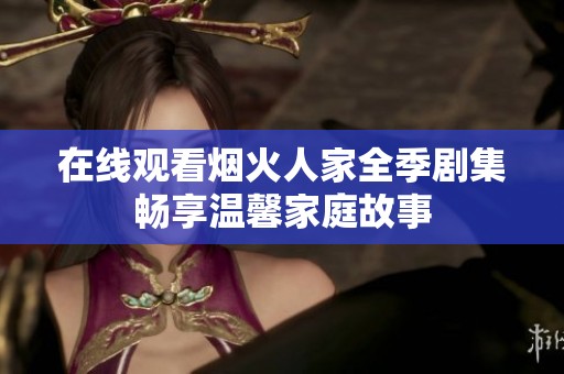 在线观看烟火人家全季剧集畅享温馨家庭故事