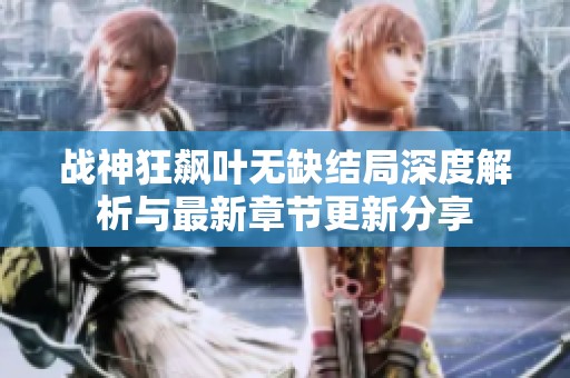 战神狂飙叶无缺结局深度解析与最新章节更新分享