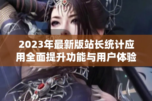 2023年最新版站长统计应用全面提升功能与用户体验