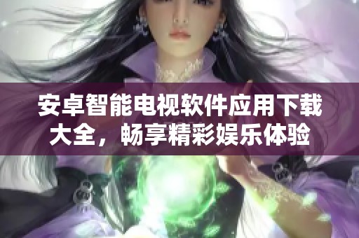 安卓智能电视软件应用下载大全，畅享精彩娱乐体验