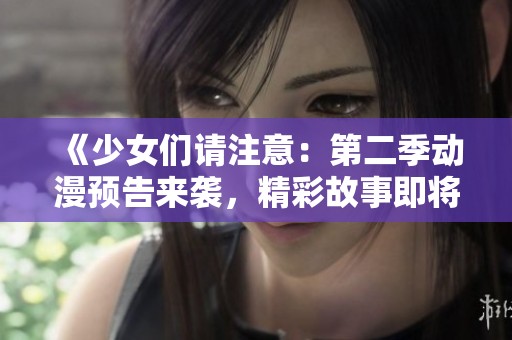 《少女们请注意：第二季动漫预告来袭，精彩故事即将开启》