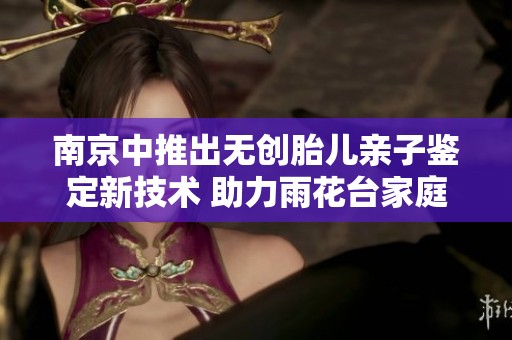 南京中推出无创胎儿亲子鉴定新技术 助力雨花台家庭健康选择