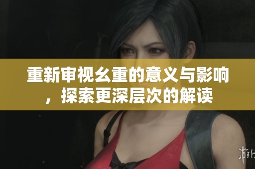 重新审视幺重的意义与影响，探索更深层次的解读