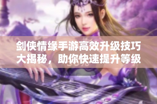 剑侠情缘手游高效升级技巧大揭秘，助你快速提升等级