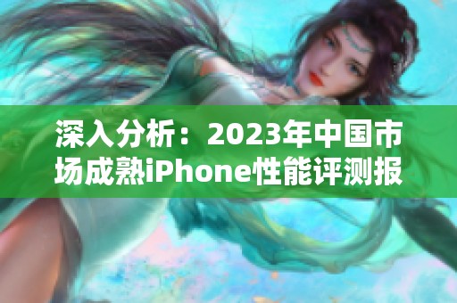 深入分析：2023年中国市场成熟iPhone性能评测报告