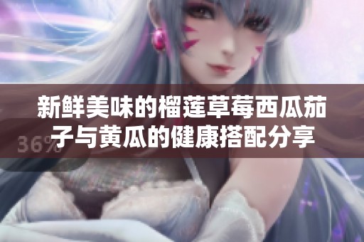 新鲜美味的榴莲草莓西瓜茄子与黄瓜的健康搭配分享