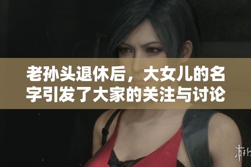 老孙头退休后，大女儿的名字引发了大家的关注与讨论