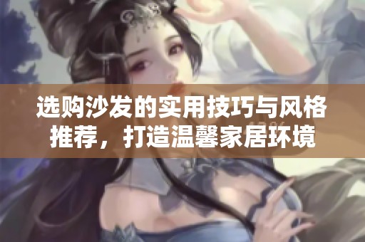 选购沙发的实用技巧与风格推荐，打造温馨家居环境