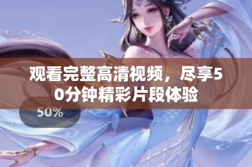 观看完整高清视频，尽享50分钟精彩片段体验