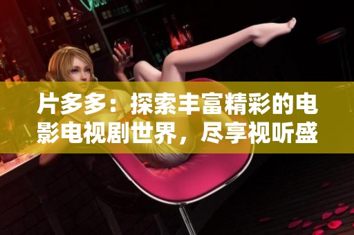 片多多：探索丰富精彩的电影电视剧世界，尽享视听盛宴