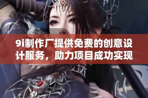 9i制作厂提供免费的创意设计服务，助力项目成功实现