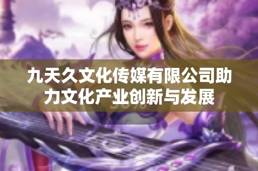 九天久文化传媒有限公司助力文化产业创新与发展