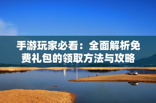 手游玩家必看：全面解析免费礼包的领取方法与攻略