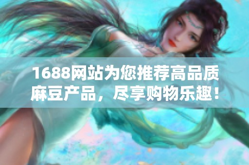 1688网站为您推荐高品质麻豆产品，尽享购物乐趣！