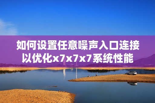 如何设置任意噪声入口连接以优化x7x7x7系统性能