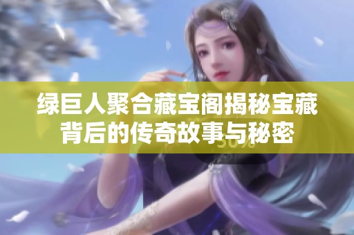 绿巨人聚合藏宝阁揭秘宝藏背后的传奇故事与秘密