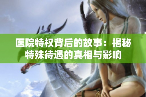 医院特权背后的故事：揭秘特殊待遇的真相与影响