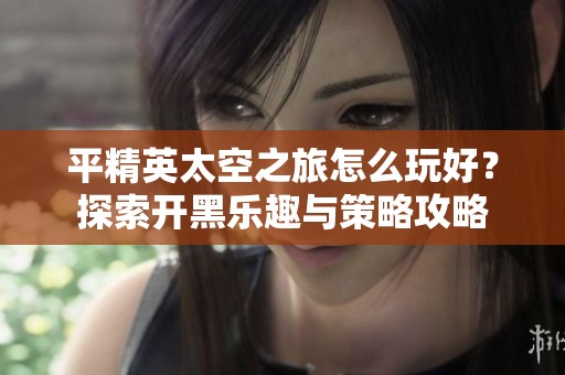 平精英太空之旅怎么玩好？探索开黑乐趣与策略攻略