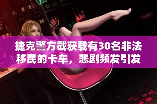 捷克警方截获载有30名非法移民的卡车，悲剧频发引发关注