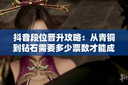 抖音段位晋升攻略：从青铜到钻石需要多少票数才能成功
