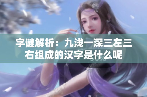 字谜解析：九浅一深三左三右组成的汉字是什么呢