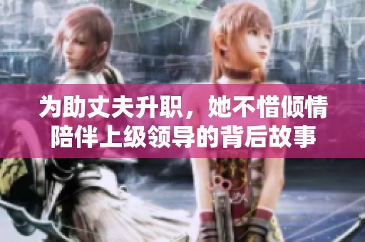 为助丈夫升职，她不惜倾情陪伴上级领导的背后故事
