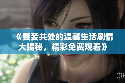 《妻妾共处的温馨生活剧情大揭秘，精彩免费观看》