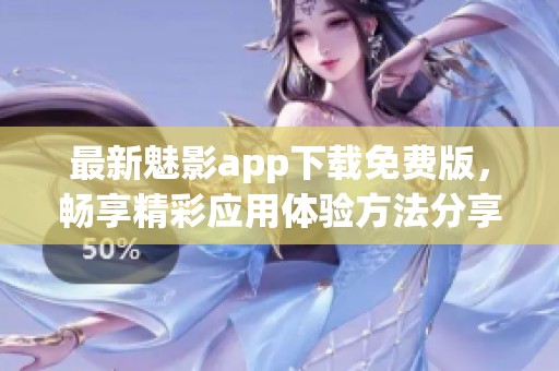 最新魅影app下载免费版，畅享精彩应用体验方法分享