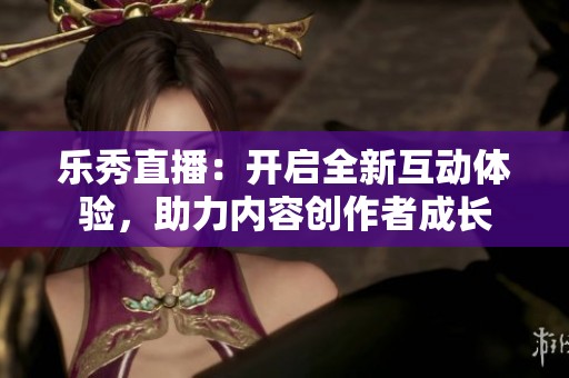 乐秀直播：开启全新互动体验，助力内容创作者成长