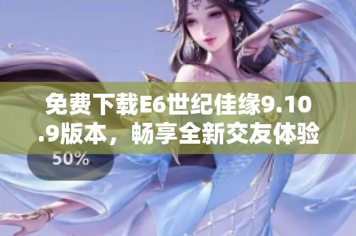 免费下载E6世纪佳缘9.10.9版本，畅享全新交友体验
