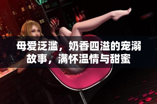 母爱泛滥，奶香四溢的宠溺故事，满怀温情与甜蜜