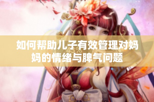 如何帮助儿子有效管理对妈妈的情绪与脾气问题