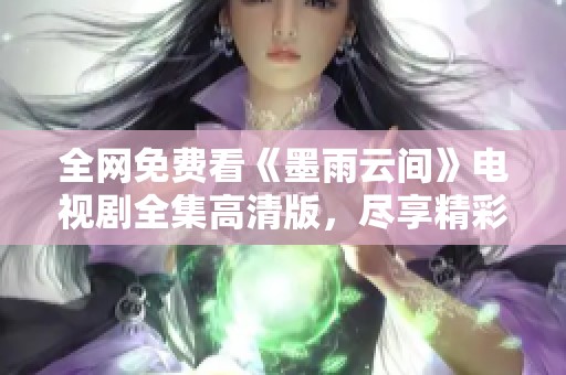 全网免费看《墨雨云间》电视剧全集高清版，尽享精彩剧情