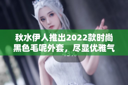 秋水伊人推出2022款时尚黑色毛呢外套，尽显优雅气质