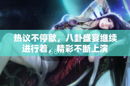 热议不停歇，八卦盛宴继续进行着，精彩不断上演