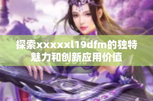 探索xxxxxl19dfm的独特魅力和创新应用价值