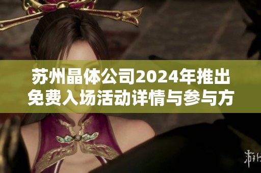 苏州晶体公司2024年推出免费入场活动详情与参与方式
