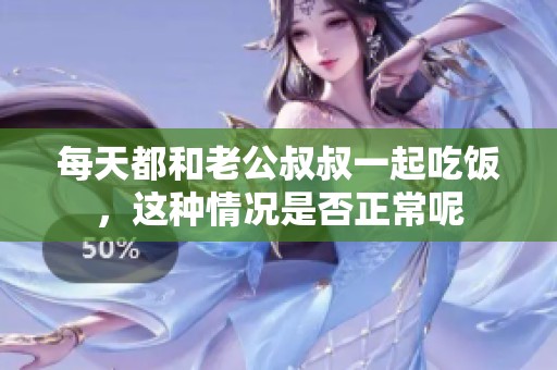 每天都和老公叔叔一起吃饭，这种情况是否正常呢