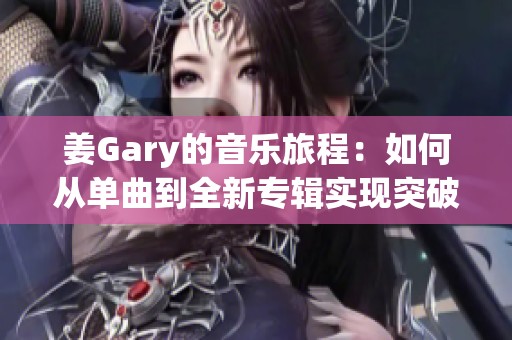 姜Gary的音乐旅程：如何从单曲到全新专辑实现突破