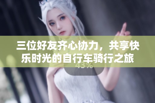 三位好友齐心协力，共享快乐时光的自行车骑行之旅