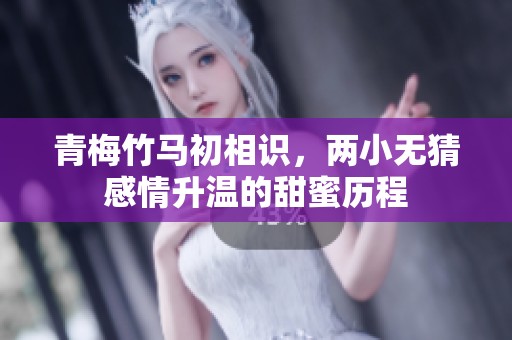 青梅竹马初相识，两小无猜感情升温的甜蜜历程