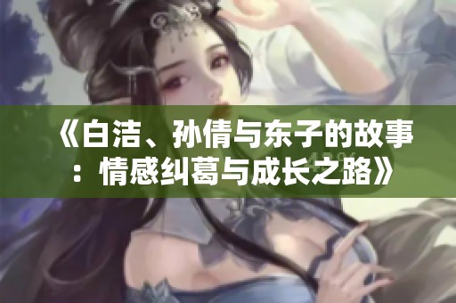 《白洁、孙倩与东子的故事：情感纠葛与成长之路》