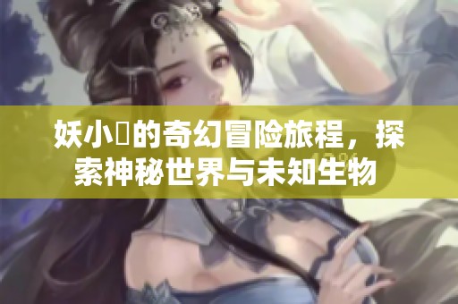 妖小槡的奇幻冒险旅程，探索神秘世界与未知生物 