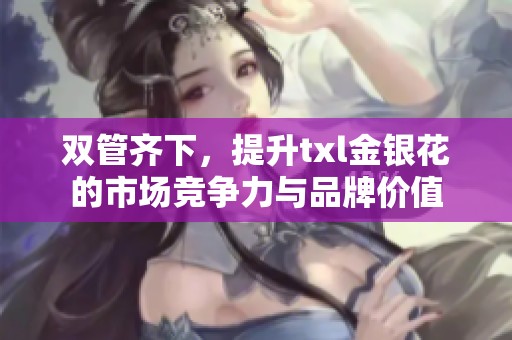 双管齐下，提升txl金银花的市场竞争力与品牌价值
