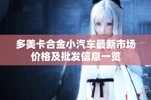 多美卡合金小汽车最新市场价格及批发信息一览